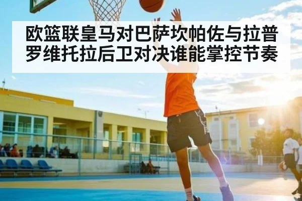 欧篮联皇马对巴萨坎帕佐与拉普罗维托拉后卫对决谁能掌控节奏
