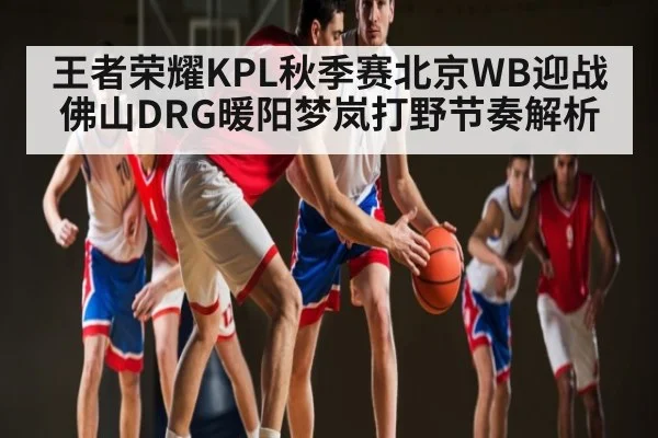 王者荣耀KPL秋季赛北京WB迎战佛山DRG暖阳梦岚打野节奏解析